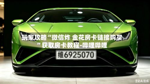 玩家攻略“微信炸 金花房卡链接购买”获取房卡教程-哔哩哔哩-第3张图片