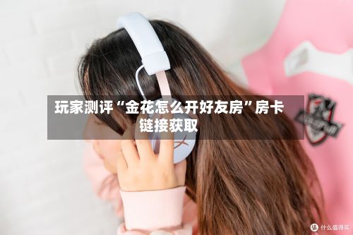 玩家测评“金花怎么开好友房”房卡链接获取-第2张图片