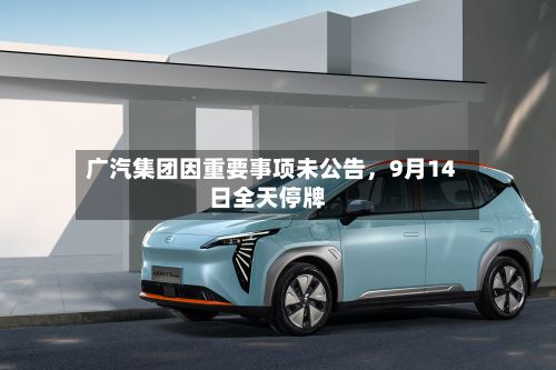广汽集团因重要事项未公告，9月14日全天停牌