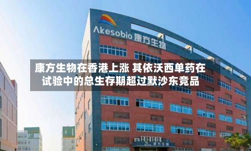 康方生物在香港上涨 其依沃西单药在试验中的总生存期超过默沙东竞品