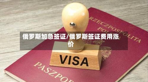 俄罗斯加急签证/俄罗斯签证费用涨价-第3张图片