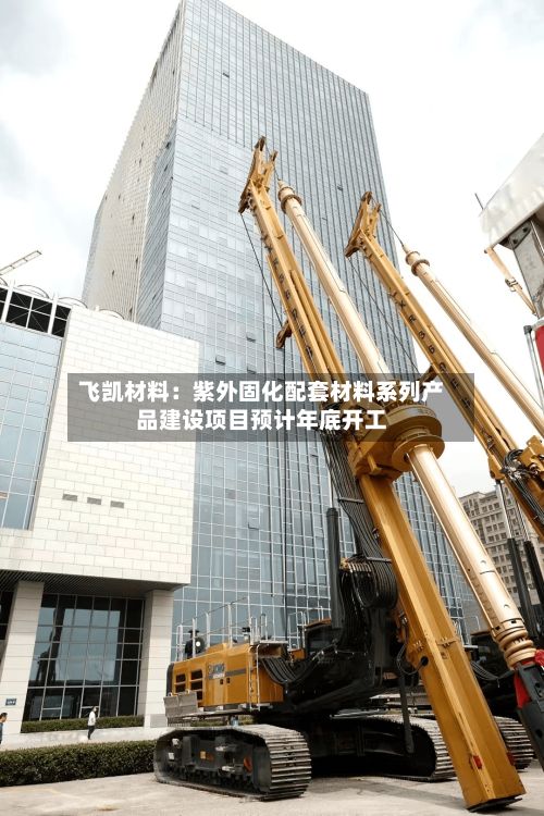 飞凯材料:紫外固化配套材料系列产品建设项目预计年底开工