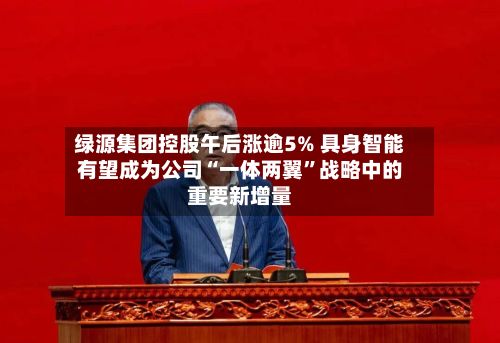 绿源集团控股午后涨逾5% 具身智能有望成为公司“一体两翼”战略中的重要新增量-第1张图片