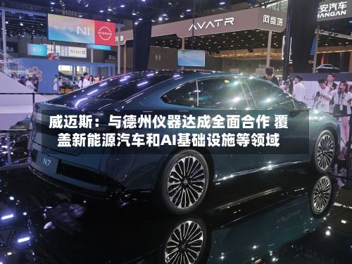 威迈斯:与德州仪器达成全面合作 覆盖新能源汽车和AI基础设施等领域