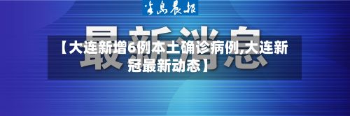 【大连新增6例本土确诊病例,大连新冠最新动态】-第2张图片