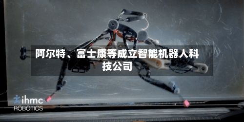 阿尔特、富士康等成立智能机器人科技公司-第2张图片