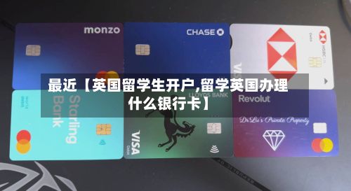 最近【英国留学生开户,留学英国办理什么银行卡】-第2张图片