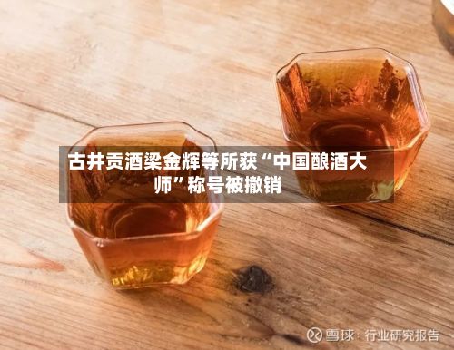 古井贡酒梁金辉等所获“中国酿酒大师”称号被撤销