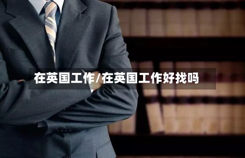 在英国工作/在英国工作好找吗-第3张图片
