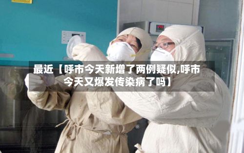 最近【呼市今天新增了两例疑似,呼市今天又爆发传染病了吗】-第2张图片