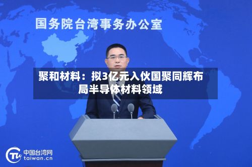聚和材料:拟3亿元入伙国聚同辉布局半导体材料领域-第2张图片