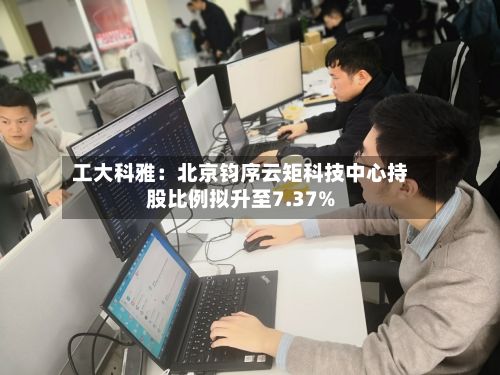 工大科雅：北京钧序云矩科技中心持股比例拟升至7.37%