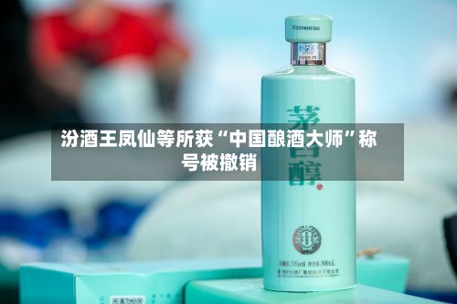 汾酒王凤仙等所获“中国酿酒大师”称号被撤销