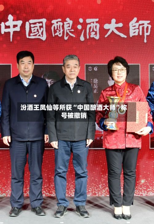 汾酒王凤仙等所获“中国酿酒大师”称号被撤销-第2张图片