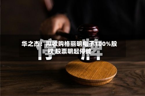 华之杰：拟收购格丽明电子100%股权 股票明起停牌
