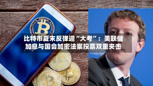 比特币夏末反弹迎“大考”:美联储加息与国会加密法案投票双重夹击