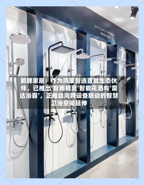 箭牌家居:作为鸿蒙智选首批生态伙伴,已推出‘智雨精灵’智能花洒与‘雷达浴霸’,正推动向跨设备联动的智慧卫浴空间延伸