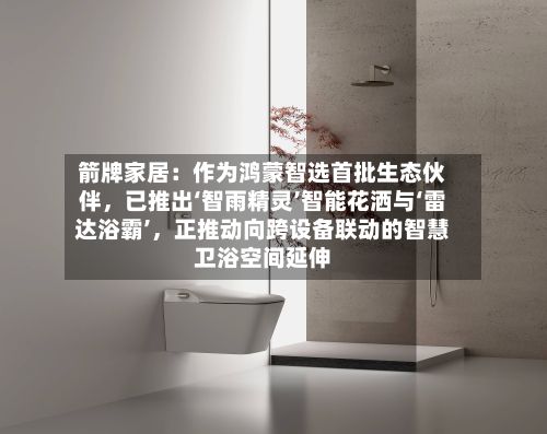 箭牌家居：作为鸿蒙智选首批生态伙伴	，已推出‘智雨精灵’智能花洒与‘雷达浴霸’，正推动向跨设备联动的智慧卫浴空间延伸-第3张图片