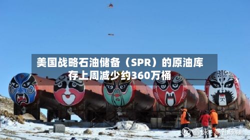 美国战略石油储备（SPR）的原油库存上周减少约360万桶