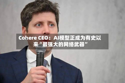 Cohere CEO：AI模型正成为有史以来“最强大的网络武器”-第3张图片