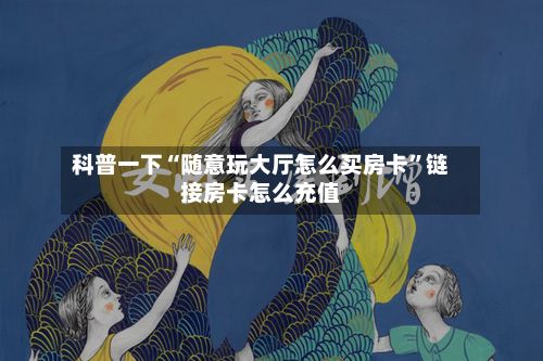 科普一下“随意玩大厅怎么买房卡”链接房卡怎么充值-第2张图片