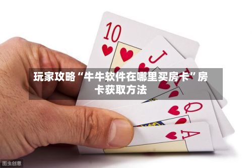玩家攻略“牛牛软件在哪里买房卡”房卡获取方法