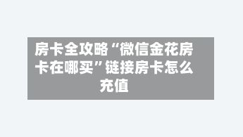 房卡全攻略“微信金花房卡在哪买”链接房卡怎么充值