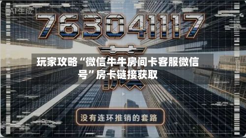 玩家攻略“微信牛牛房间卡客服微信号”房卡链接获取