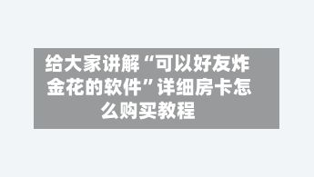 给大家讲解“可以好友炸 金花的软件”详细房卡怎么购买教程-第2张图片
