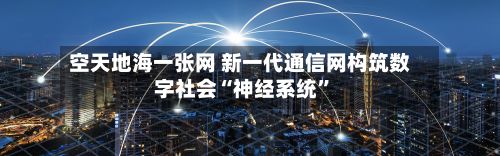 空天地海一张网 新一代通信网构筑数字社会“神经系统	”-第2张图片