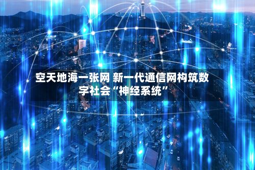 空天地海一张网 新一代通信网构筑数字社会“神经系统”-第3张图片
