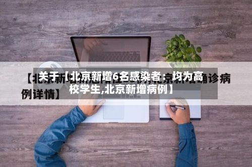 关于【北京新增6名感染者:均为高校学生,北京新增病例】