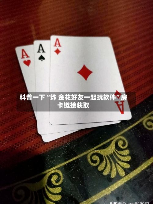 科普一下“炸 金花好友一起玩软件”房卡链接获取