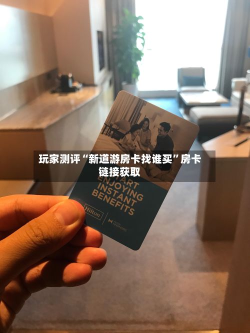 玩家测评“新道游房卡找谁买”房卡链接获取-第2张图片