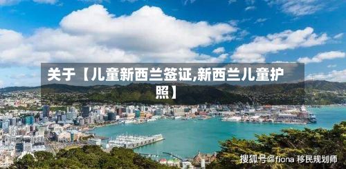 关于【儿童新西兰签证,新西兰儿童护照】-第3张图片