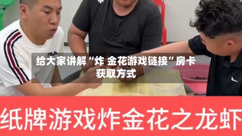 给大家讲解“炸 金花游戏链接”房卡获取方式-第3张图片