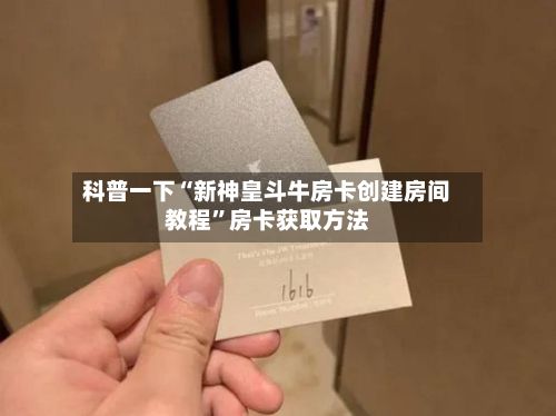 科普一下“新神皇斗牛房卡创建房间教程”房卡获取方法-第2张图片