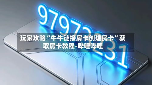 玩家攻略“牛牛链接房卡创建房卡”获取房卡教程-哔哩哔哩-第2张图片