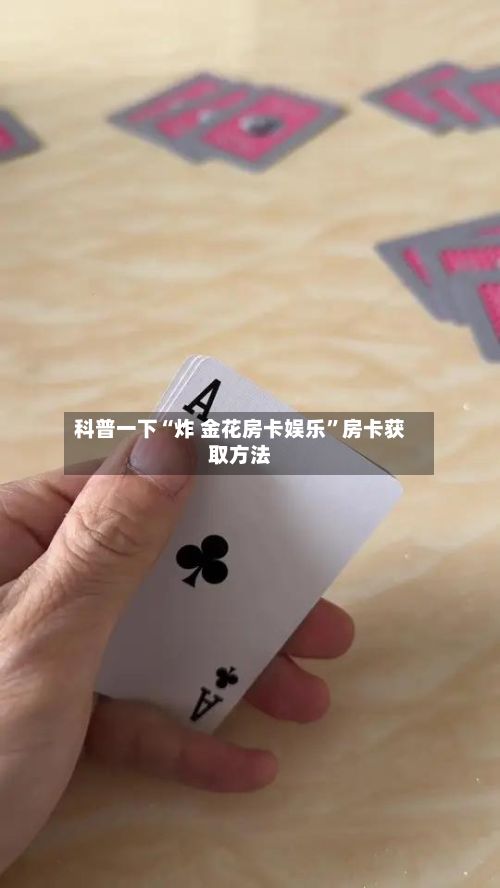 科普一下“炸 金花房卡娱乐	”房卡获取方法-第3张图片
