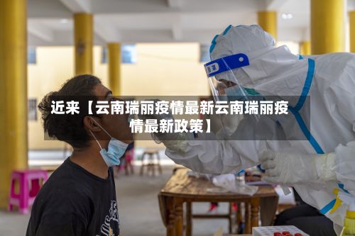 近来【云南瑞丽疫情最新云南瑞丽疫情最新政策】-第3张图片