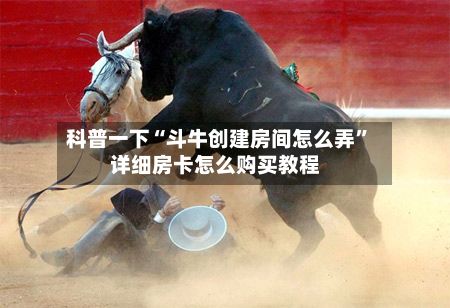 科普一下“斗牛创建房间怎么弄”详细房卡怎么购买教程