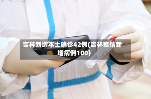 吉林新增本土确诊42例(吉林疫情新增病例100)