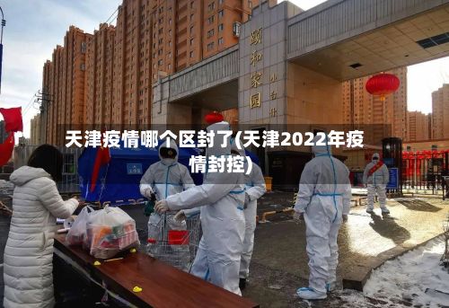 天津疫情哪个区封了(天津2022年疫情封控)