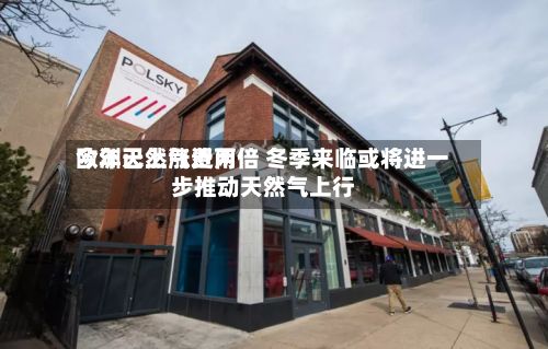 欧洲天然气费用今年已上涨近两倍 冬季来临或将进一步推动天然气上行