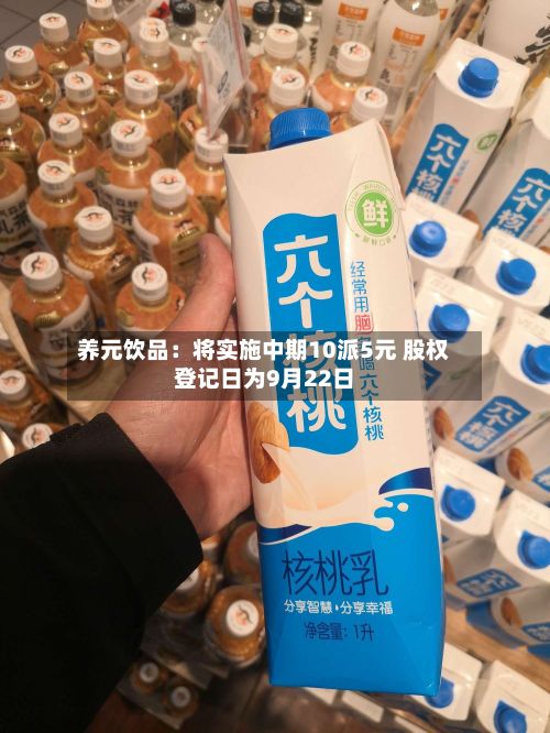 养元饮品:将实施中期10派5元 股权登记日为9月22日-第2张图片