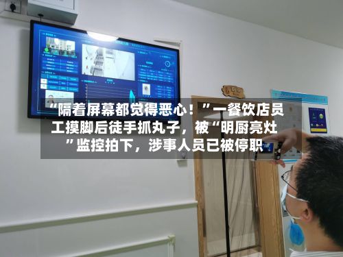“隔着屏幕都觉得恶心！”一餐饮店员工摸脚后徒手抓丸子，被“明厨亮灶”监控拍下，涉事人员已被停职-第2张图片