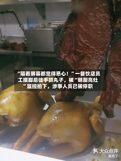 “隔着屏幕都觉得恶心!”一餐饮店员工摸脚后徒手抓丸子,被“明厨亮灶”监控拍下,涉事人员已被停职