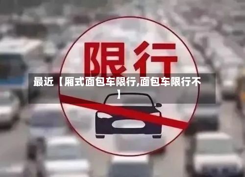 最近【厢式面包车限行,面包车限行不】