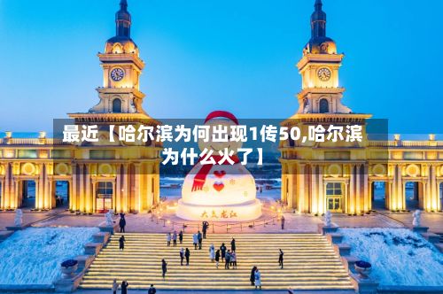 最近【哈尔滨为何出现1传50,哈尔滨为什么火了】
