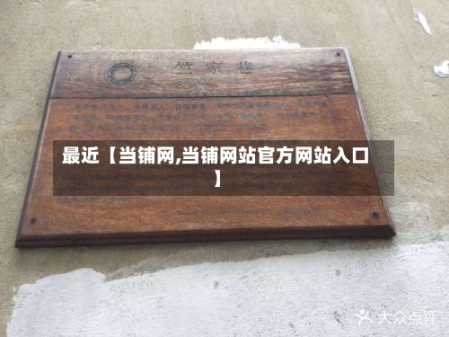 最近【当铺网,当铺网站官方网站入口】-第3张图片